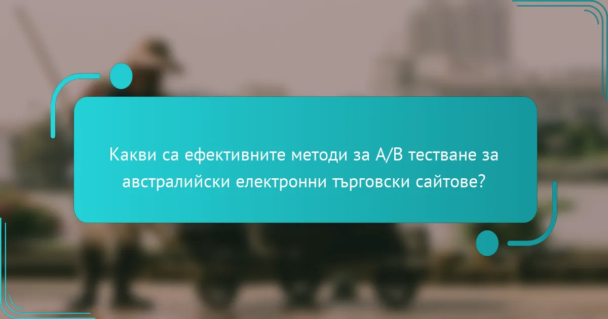 Какви са ефективните методи за A/B тестване за австралийски електронни търговски сайтове?