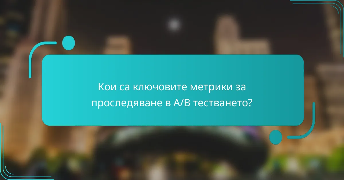 Кои са ключовите метрики за проследяване в A/B тестването?