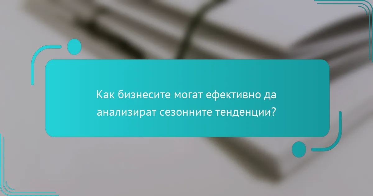 Как бизнесите могат ефективно да анализират сезонните тенденции?