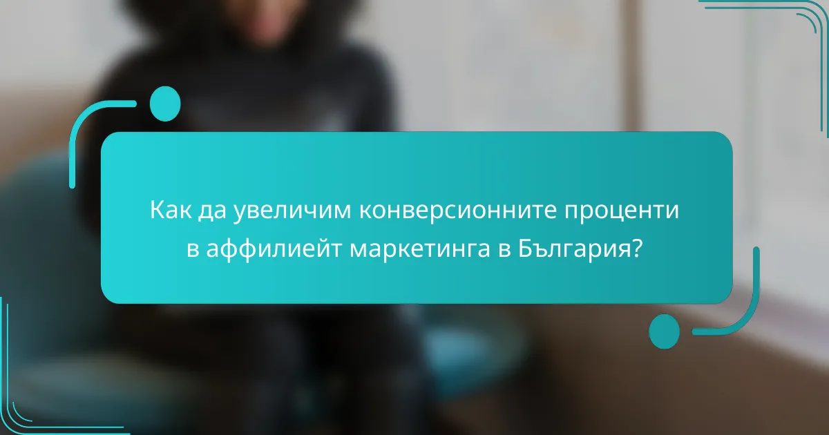 Как да увеличим конверсионните проценти в аффилиейт маркетинга в България?