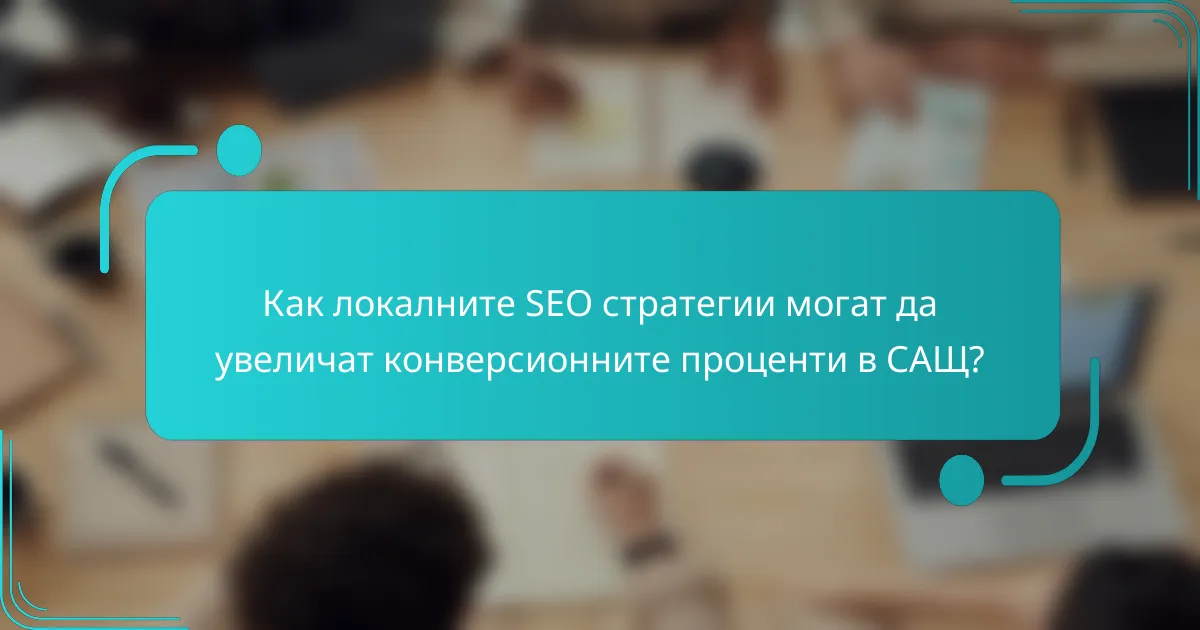 Как локалните SEO стратегии могат да увеличат конверсионните проценти в САЩ?
