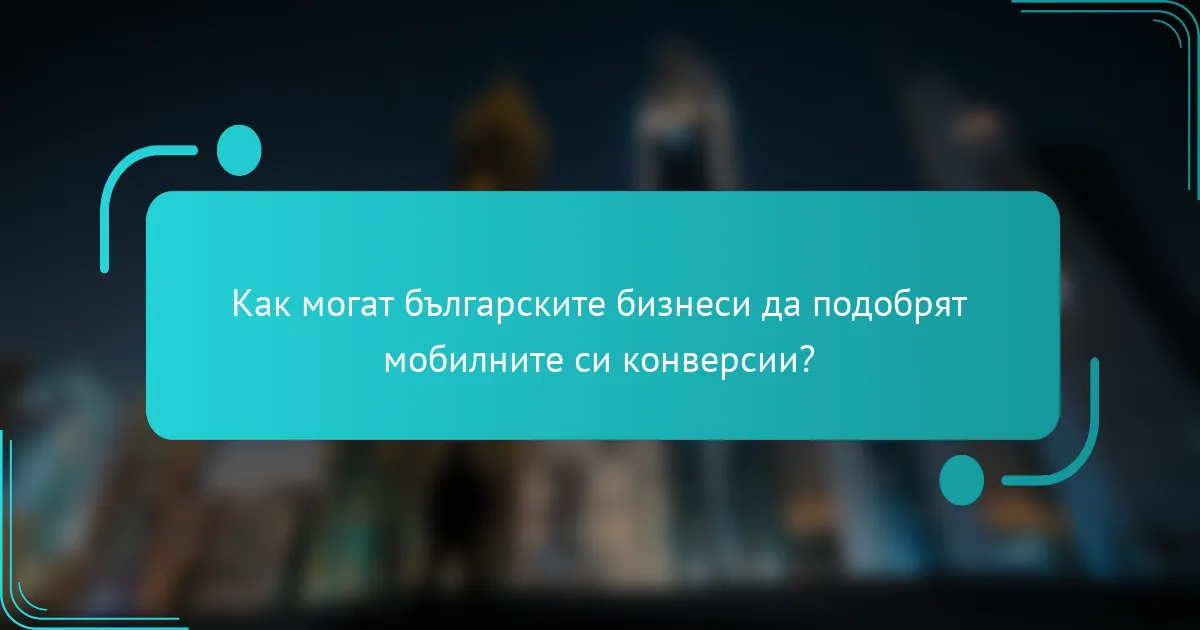 Как могат българските бизнеси да подобрят мобилните си конверсии?