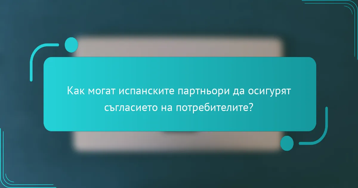 Как могат испанските партньори да осигурят съгласието на потребителите?