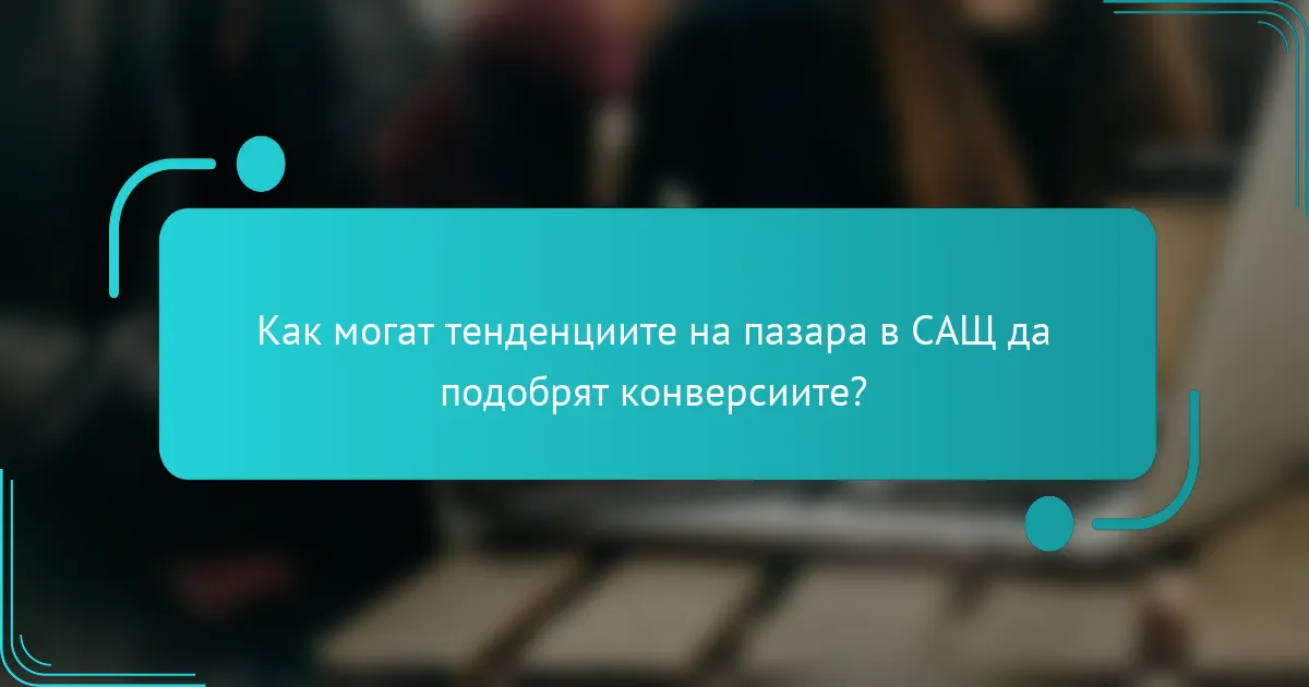 Как могат тенденциите на пазара в САЩ да подобрят конверсиите?