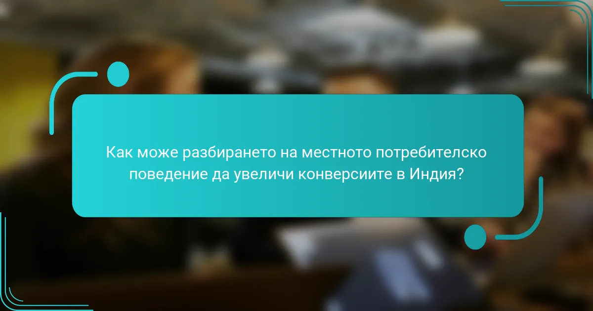 Как може разбирането на местното потребителско поведение да увеличи конверсиите в Индия?