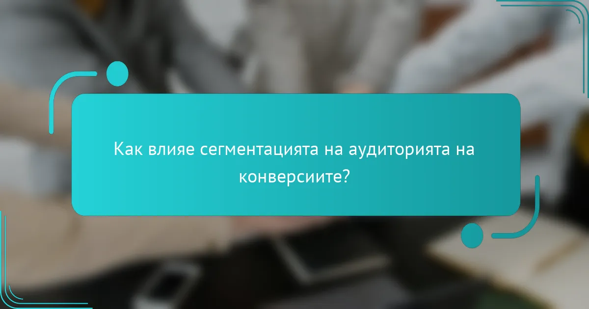 Как влияе сегментацията на аудиторията на конверсиите?