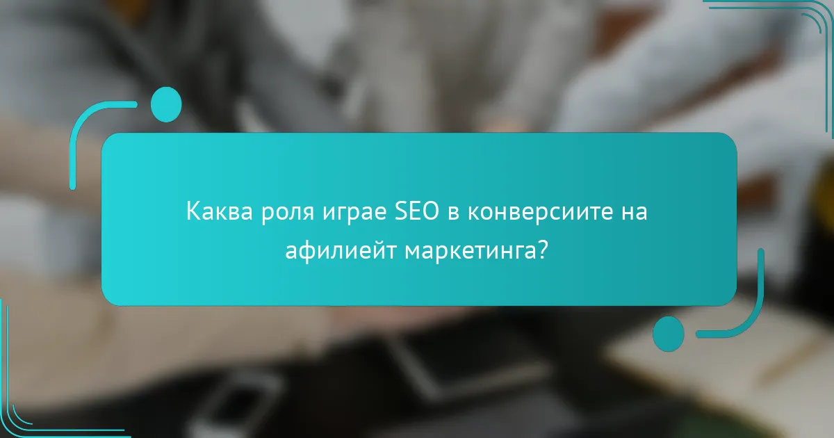 Каква роля играе SEO в конверсиите на афилиейт маркетинга?