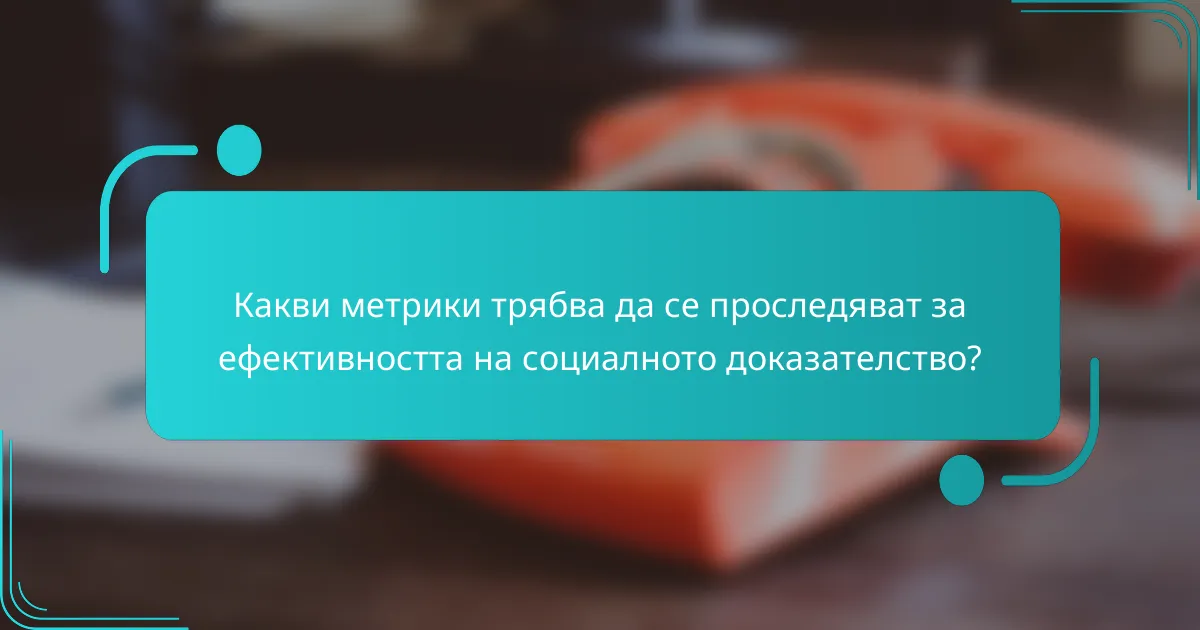 Какви метрики трябва да се проследяват за ефективността на социалното доказателство?