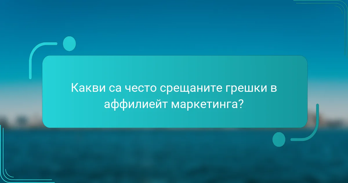 Какви са често срещаните грешки в аффилиейт маркетинга?