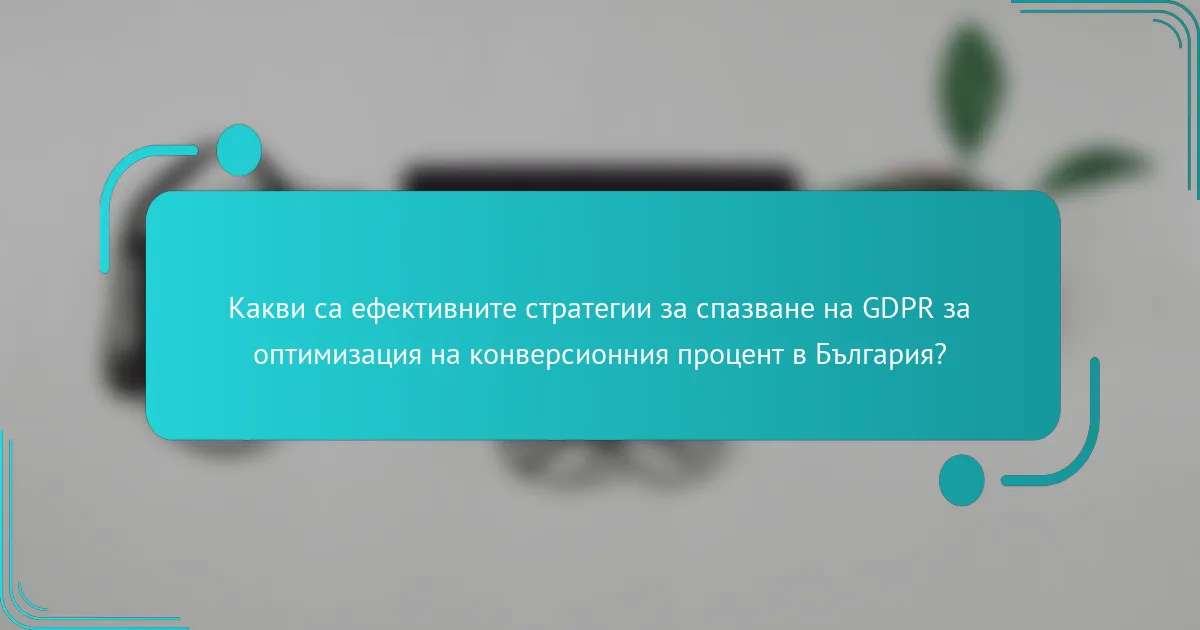 Какви са ефективните стратегии за спазване на GDPR за оптимизация на конверсионния процент в България?
