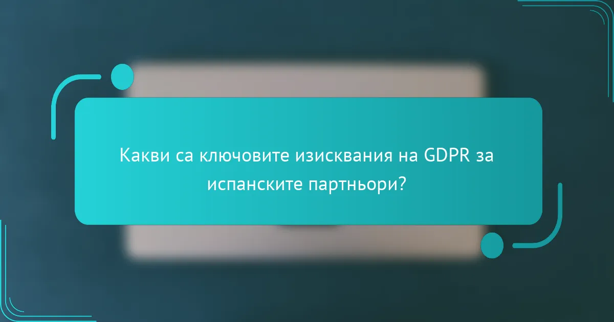 Какви са ключовите изисквания на GDPR за испанските партньори?