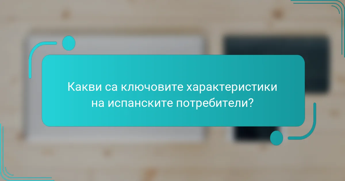 Какви са ключовите характеристики на испанските потребители?
