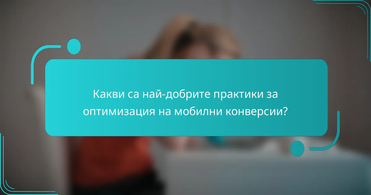 Какви са най-добрите практики за оптимизация на мобилни конверсии?