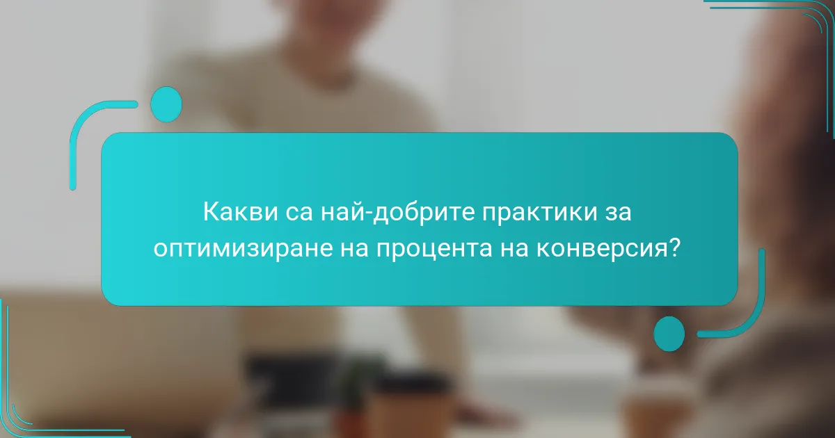 Какви са най-добрите практики за оптимизиране на процента на конверсия?