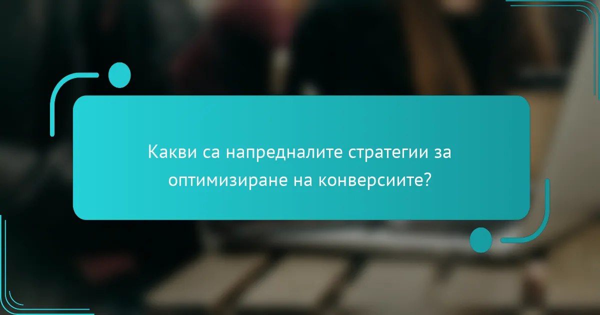 Какви са напредналите стратегии за оптимизиране на конверсиите?