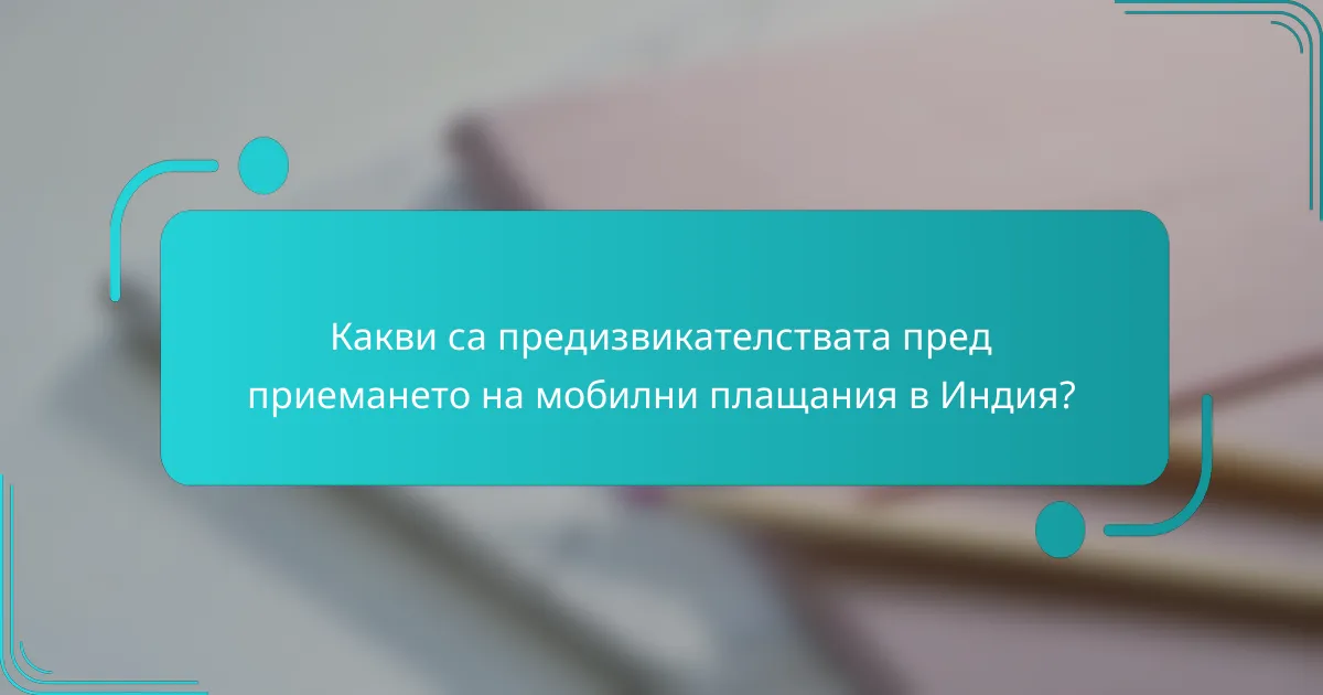 Какви са предизвикателствата пред приемането на мобилни плащания в Индия?