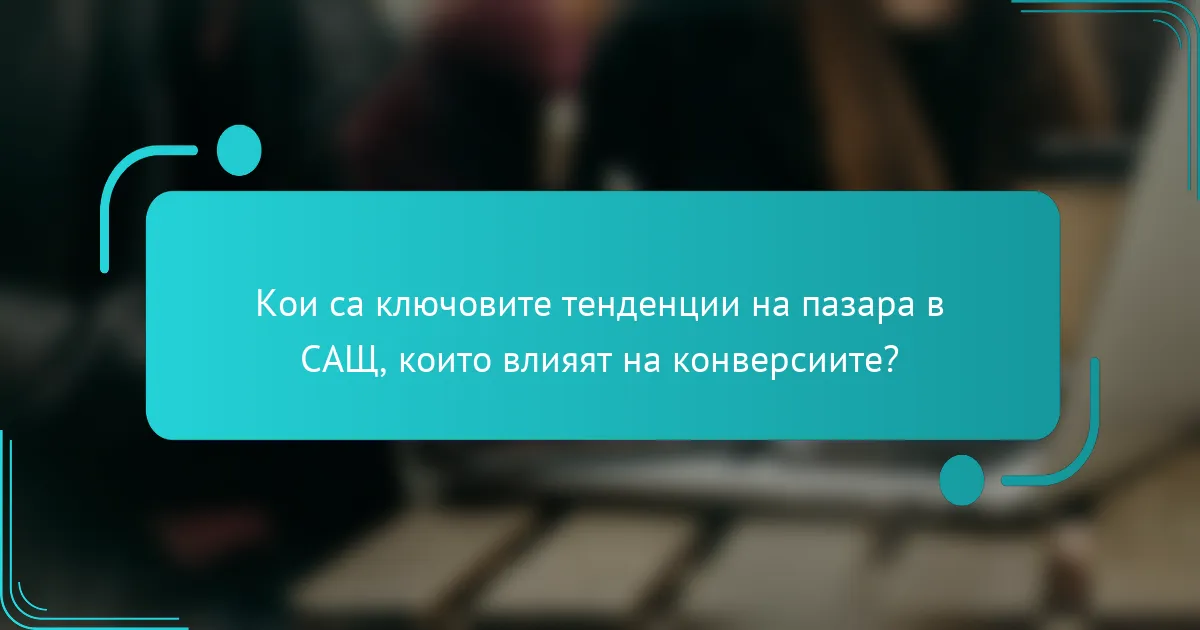 Кои са ключовите тенденции на пазара в САЩ, които влияят на конверсиите?